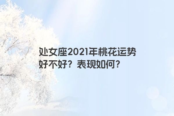 处女座2021年桃花运势好不好？表现如何？