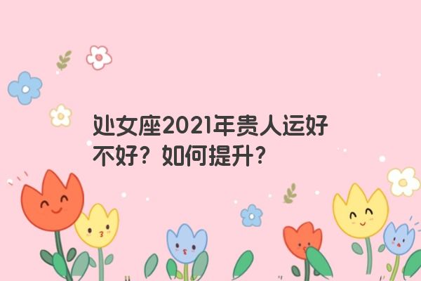 处女座2021年贵人运好不好？如何提升？