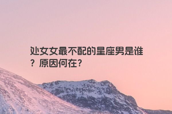 处女女最不配的星座男是谁？原因何在？