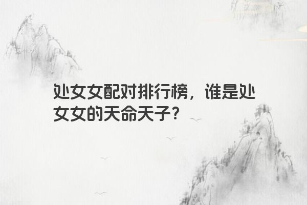 处女女配对排行榜，谁是处女女的天命天子？