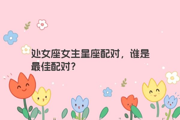 处女座女生星座配对，谁是最佳配对？