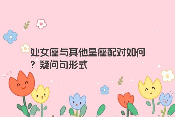 处女座与其他星座配对如何？疑问句形式