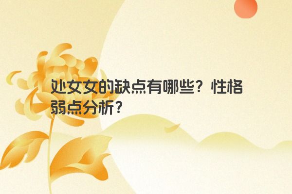 处女女的缺点有哪些？性格弱点分析？