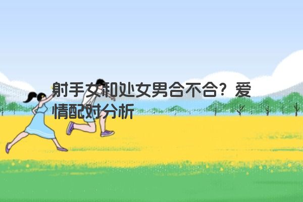 射手女和处女男合不合？爱情配对分析