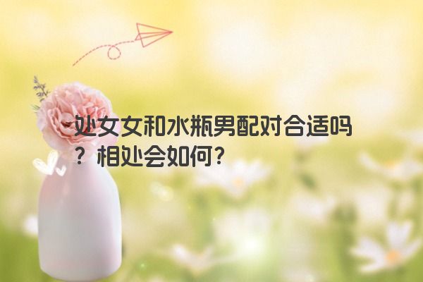 处女女和水瓶男配对合适吗？相处会如何？