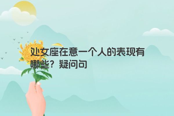处女座在意一个人的表现有哪些？疑问句