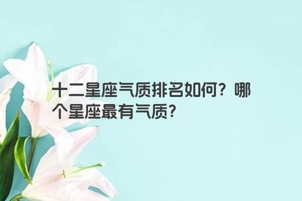 十二星座气质排名如何？哪个星座最有气质？
