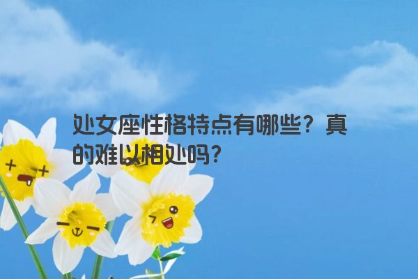 处女座性格特点有哪些？真的难以相处吗？