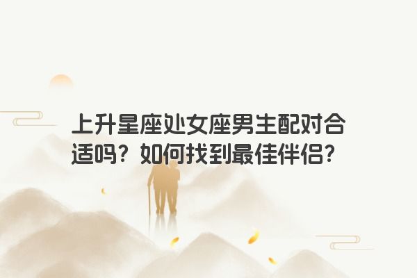 上升星座处女座男生配对合适吗？如何找到最佳伴侣？