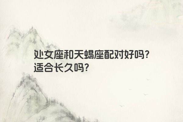 处女座和天蝎座配对好吗？适合长久吗？