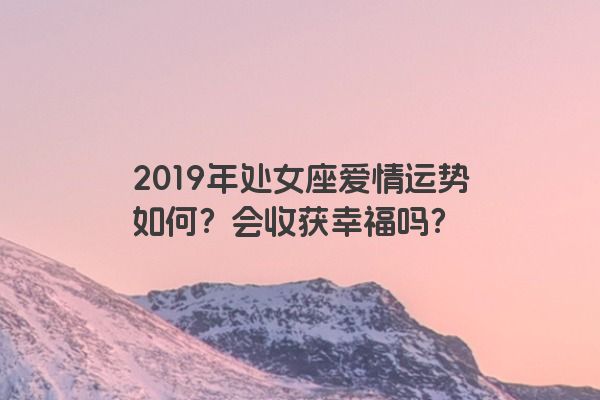 2019年处女座爱情运势如何？会收获幸福吗？