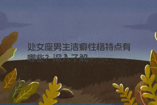 处女座男生洁癖性格特点有哪些？深入了解