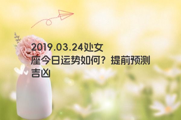 2019.03.24处女座今日运势如何？提前预测吉凶