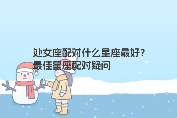 处女座配对什么星座最好？最佳星座配对疑问