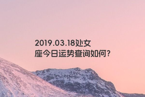 2019.03.18处女座今日运势查询如何？