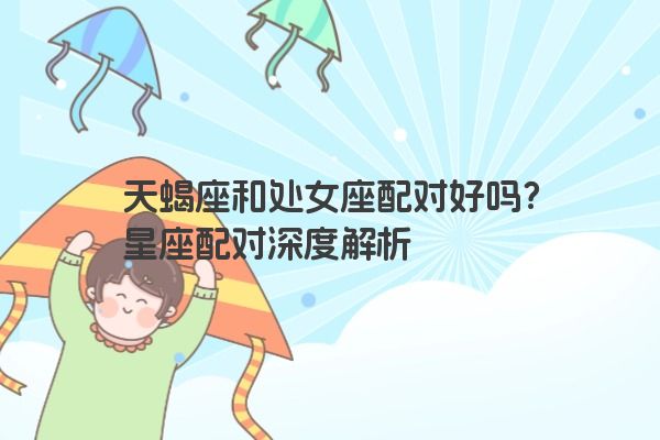 天蝎座和处女座配对好吗？星座配对深度解析