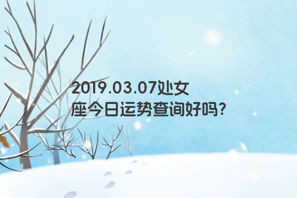 2019.03.07处女座今日运势查询好吗？