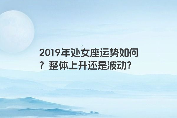 2019年处女座运势如何？整体上升还是波动？