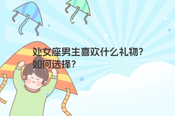 处女座男生喜欢什么礼物？如何选择？