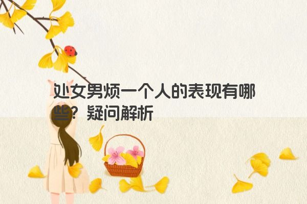 处女男烦一个人的表现有哪些？疑问解析