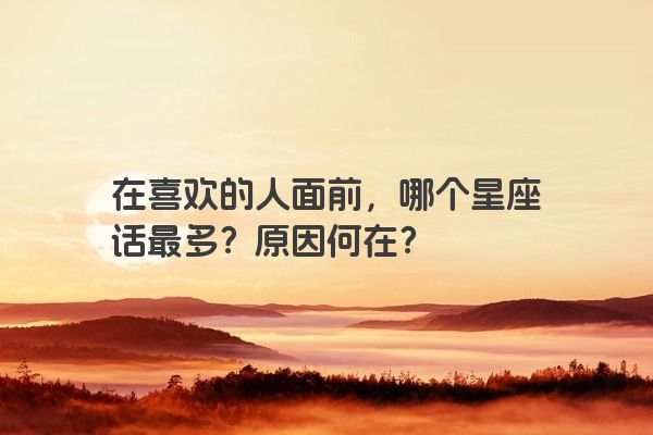 在喜欢的人面前，哪个星座话最多？原因何在？