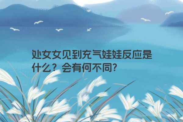 处女女见到充气娃娃反应是什么？会有何不同？