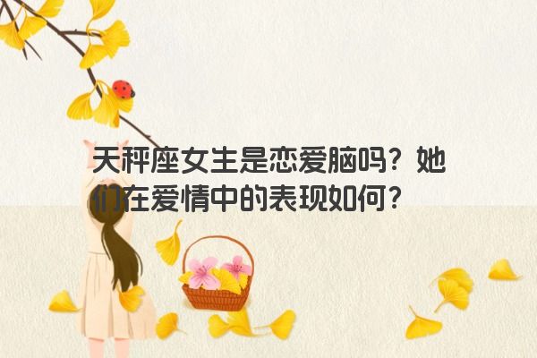 天秤座女生是恋爱脑吗？她们在爱情中的表现如何？