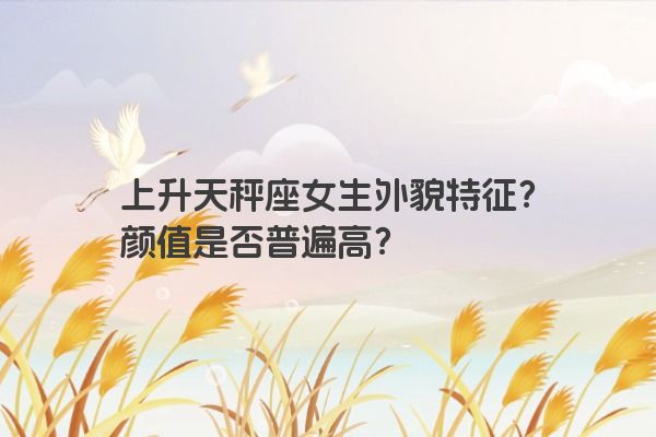 上升天秤座女生外貌特征？颜值是否普遍高？