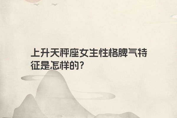 上升天秤座女生性格脾气特征是怎样的？