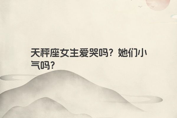 天秤座女生爱哭吗？她们小气吗？