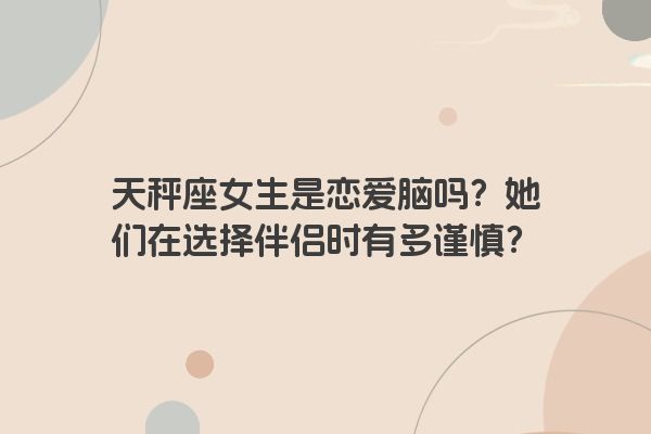 天秤座女生是恋爱脑吗？她们在选择伴侣时有多谨慎？