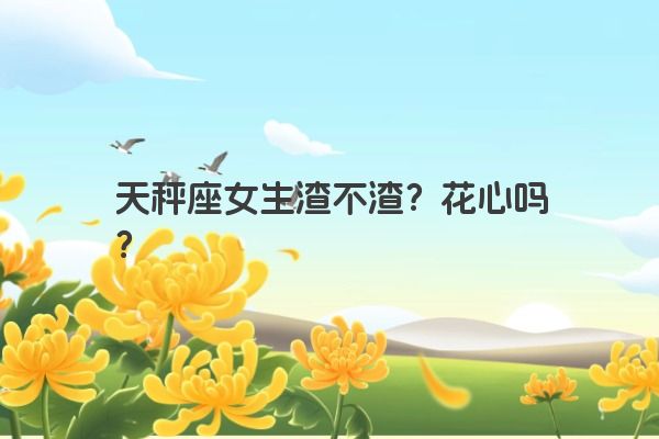天秤座女生渣不渣？花心吗？