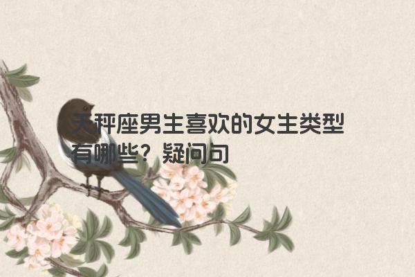 天秤座男生喜欢的女生类型有哪些？疑问句