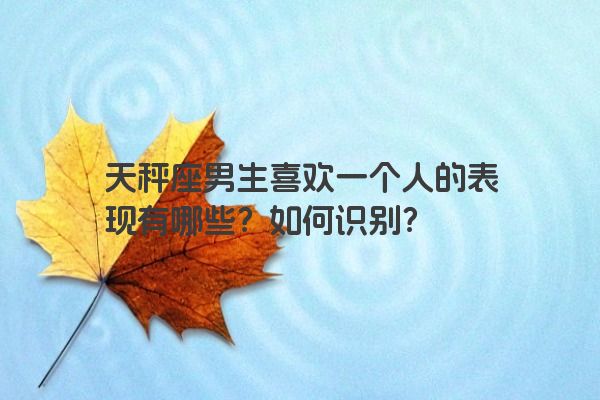 天秤座男生喜欢一个人的表现有哪些？如何识别？