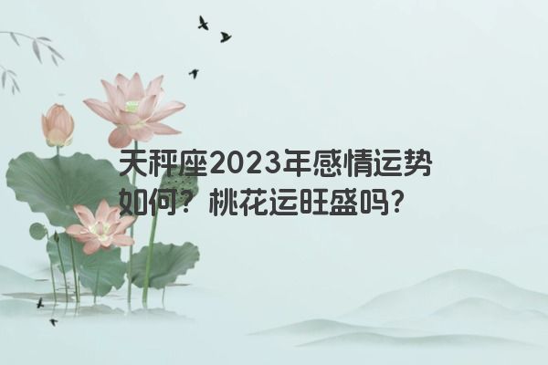 天秤座2023年感情运势如何？桃花运旺盛吗？