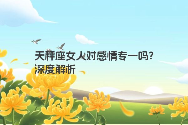 天秤座女人对感情专一吗？深度解析