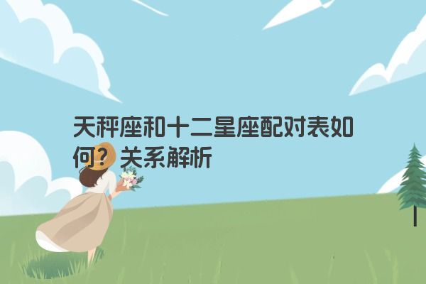 天秤座和十二星座配对表如何？关系解析