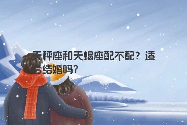 天秤座和天蝎座配不配？适合结婚吗？