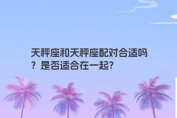 天秤座和天秤座配对合适吗？是否适合在一起？