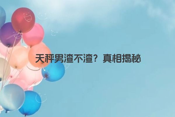 天秤男渣不渣？真相揭秘