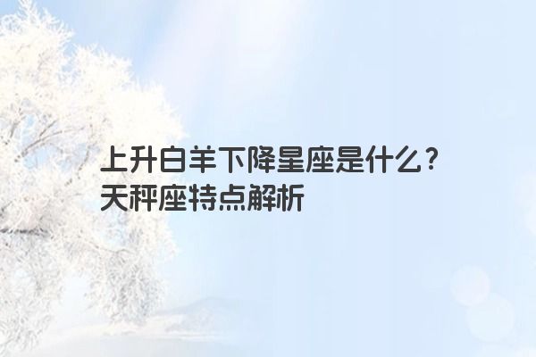 上升白羊下降星座是什么？天秤座特点解析