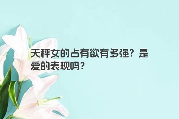天秤女的占有欲有多强？是爱的表现吗？