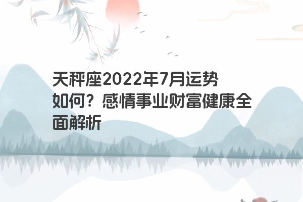 天秤座2022年7月运势如何？感情事业财富健康全面解析