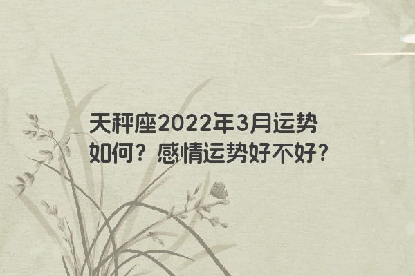 天秤座2022年3月运势如何？感情运势好不好？