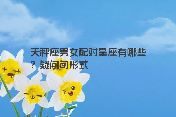 天秤座男女配对星座有哪些？疑问句形式