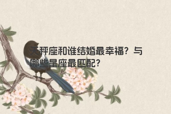 天秤座和谁结婚最幸福？与哪些星座最匹配？