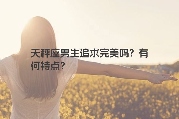 天秤座男生追求完美吗？有何特点？