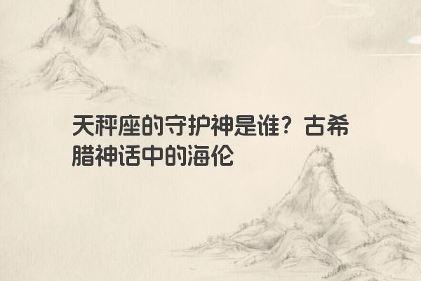 天秤座的守护神是谁？古希腊神话中的海伦