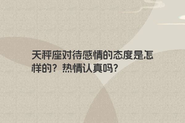 天秤座对待感情的态度是怎样的？热情认真吗？