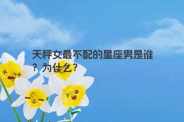 天秤女最不配的星座男是谁？为什么？
